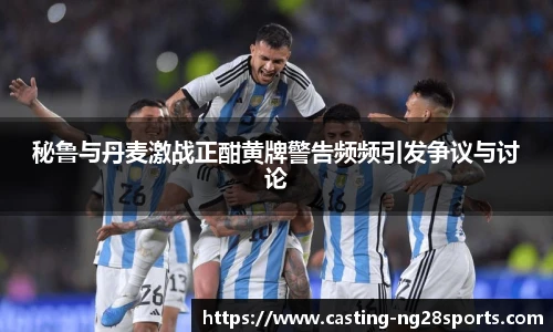 秘鲁与丹麦激战正酣黄牌警告频频引发争议与讨论